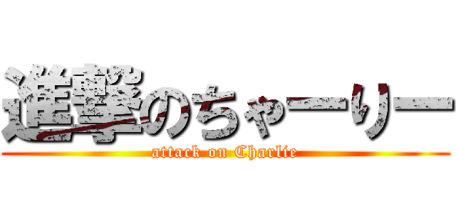 進撃のちゃーりー (attack on Charlie)