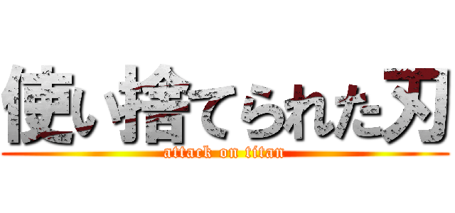 使い捨てられた刃 (attack on titan)