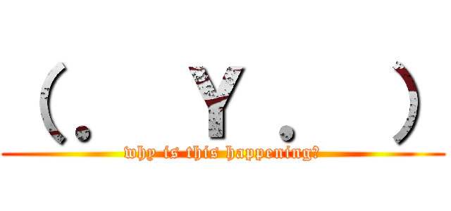 （ ． Ｙ ． ） (why is this happening?)