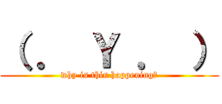 （ ． Ｙ ． ） (why is this happening?)