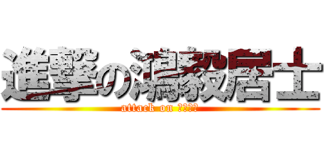 進撃の鴻毅居士 (attack on 鴻毅居士)