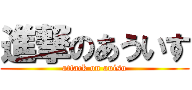 進撃のあういす (attack on auisu)