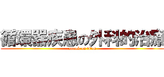 循環器疾患の外科的治療 (attack on titan)
