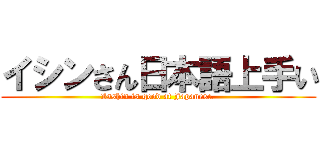 イシンさん日本語上手い (Isshin is good at Japanese.)