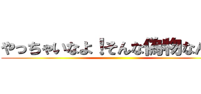 やっちゃいなよ！そんな偽物なんか！ ()