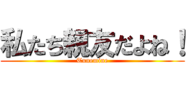 私たち親友だよね！ (Tunemine)