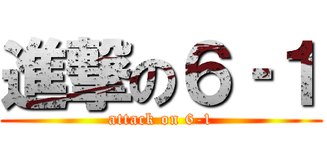 進撃の６‐１ (attack on 6-1)