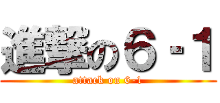 進撃の６‐１ (attack on 6-1)