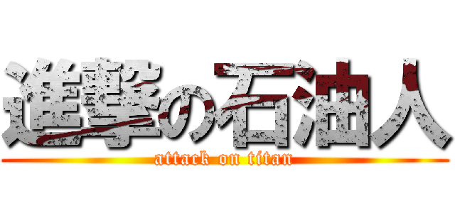 進撃の石油人 (attack on titan)