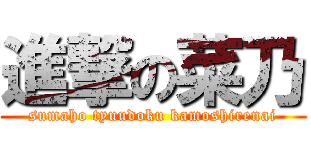 進撃の菜乃 (sumaho tyuudoku kamoshirenai)