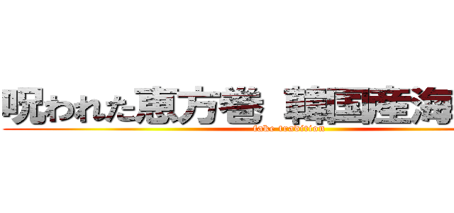 呪われた恵方巻 韓国産海苔使用 (fake tradition)