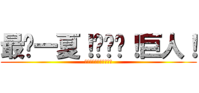 最热一夏！进击吧！巨人！ (引爆你心中最热血的一弹)