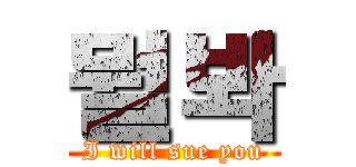 뭘봐 (I will sue you)