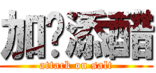 加盐添醋 (attack on salt)