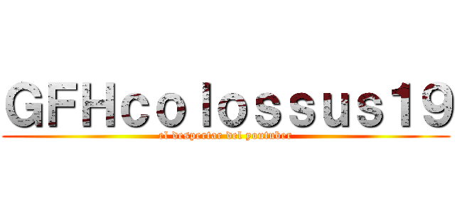 ＧＦＨｃｏｌｏｓｓｕｓ１９ (el despertar del youtuber)