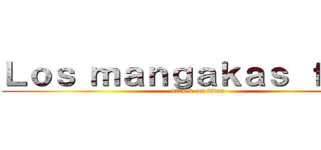 Ｌｏｓ ｍａｎｇａｋａｓ ｆａｎｓ (attack on titan)