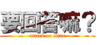 要回答嘛？ (attack on titan)