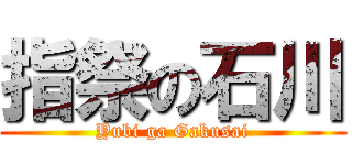 指祭の石川 (Yubi ga Gakusai)