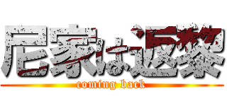 尼家は返黎 (coming back)