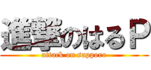 進撃のはるＰ (attack on sapporo)