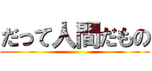 だって人間だもの ()