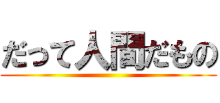 だって人間だもの ()