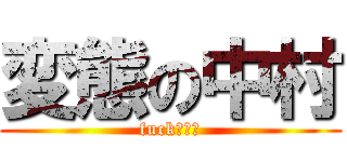 変態の中村 (fuck、！！)