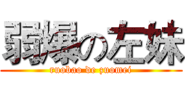 弱爆の左妹 (ruobao de zuomei)