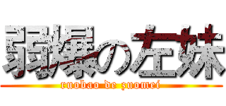 弱爆の左妹 (ruobao de zuomei)