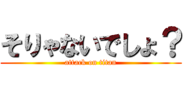 そりゃないでしょ？ (attack on titan)