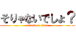 そりゃないでしょ？ (attack on titan)