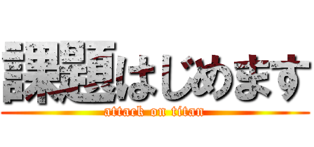 課題はじめます (attack on titan)