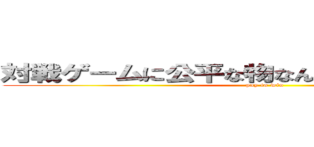 対戦ゲームに公平な物なんて存在しないのだ！  (pay to win)