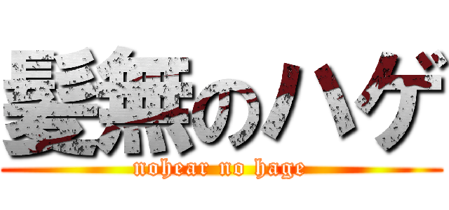 髪無のハゲ (nohear no hage)