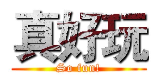 真好玩 (So fun!)
