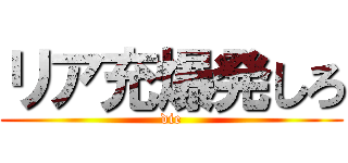 リア充爆発しろ (die)