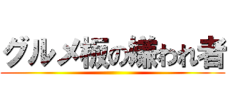 グルメ板の嫌われ者 ()