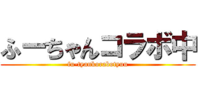 ふーちゃんコラボ中 (fu-tyankorabotyuu)