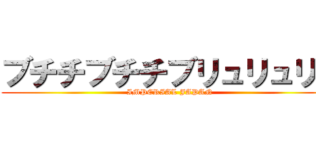 ブチチブチチブリュリュリュ (IMPERIAL JAPAN)