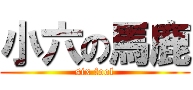 小六の馬鹿 (six fool)