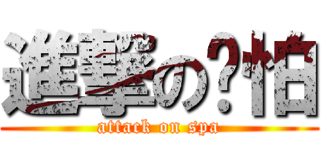 進撃の啊怕 (attack on spa)