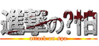 進撃の啊怕 (attack on spa)