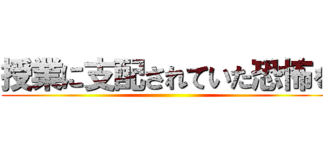 授業に支配されていた恐怖を ()