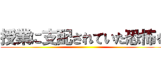 授業に支配されていた恐怖を ()