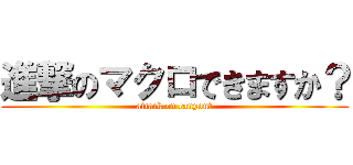 進撃のマクロできますか？ (attack on canyou?)