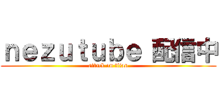 ｎｅｚｕｔｕｂｅ 配信中 (attack on titan)