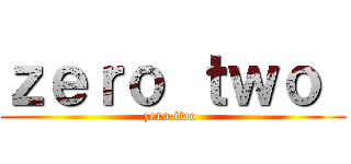 ｚｅｒｏ ｔｗｏ  (zero two )