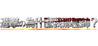 進撃の為什麼我那麼帥？ (Oh~~~nonononononono)