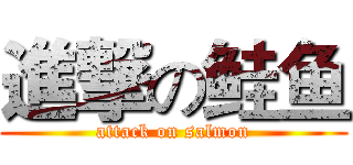 進撃の鲑鱼 (attack on salmon)