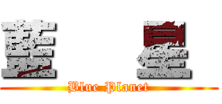 藍   星  (Blue Planet)